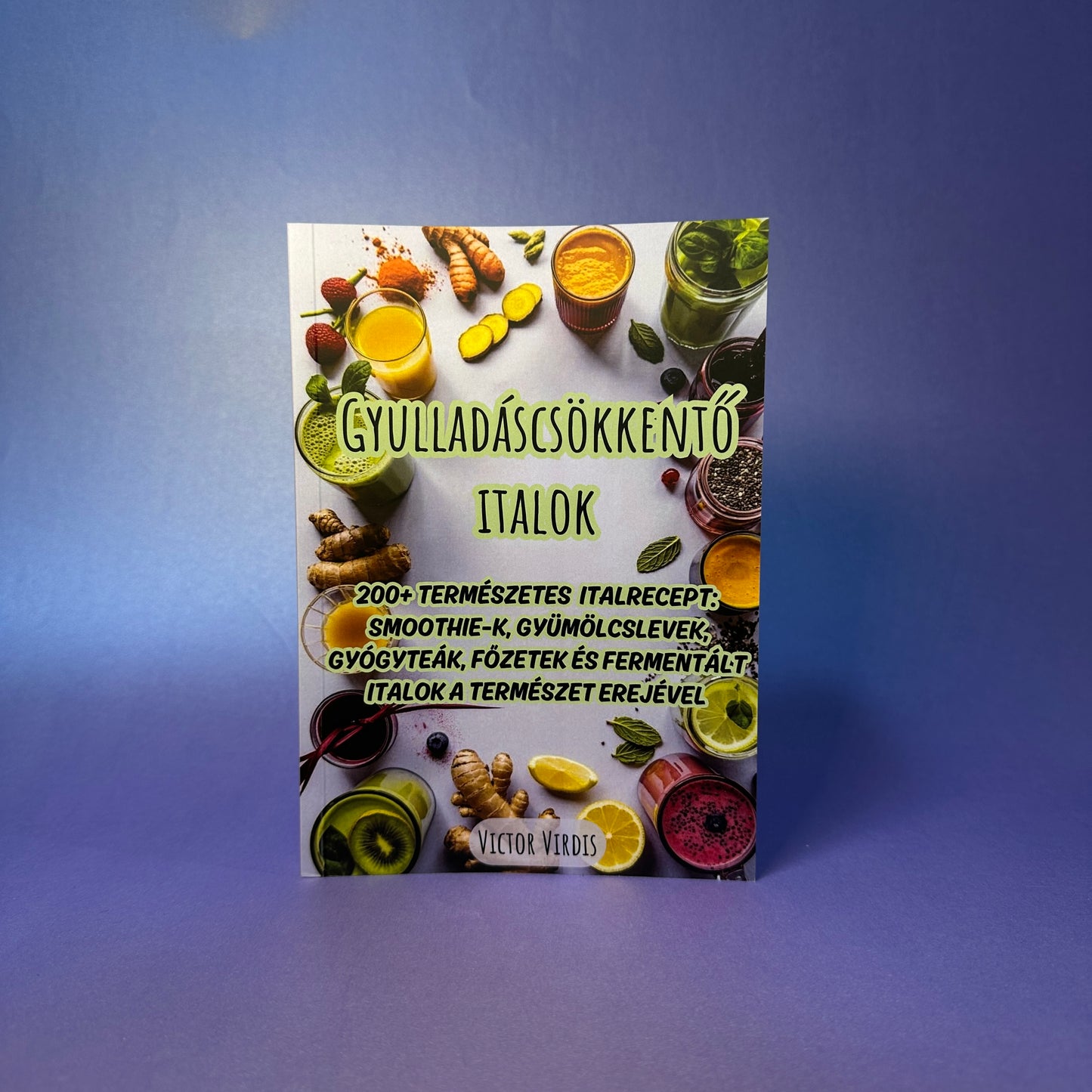 GYULLADÁSCSÖKKENTŐ ITALOK - 200+ természetes italrecept: Smoothie-k, Gyümölcslevek, Gyógyteák, Főzetek és Fermentált italok